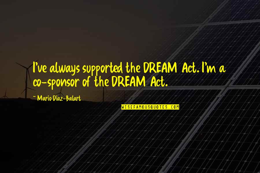 Willamena Pricklepants Quotes By Mario Diaz-Balart: I've always supported the DREAM Act. I'm a Willamena Pricklepants Quotes By Mario Diaz-Balart: I've always supported the DREAM Act. I'm a