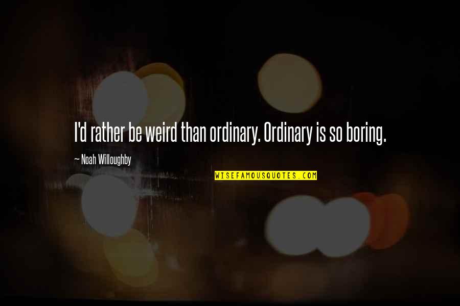 Willamena Pricklepants Quotes By Noah Willoughby: I'd rather be weird than ordinary. Ordinary is Willamena Pricklepants Quotes By Noah Willoughby: I'd rather be weird than ordinary. Ordinary is