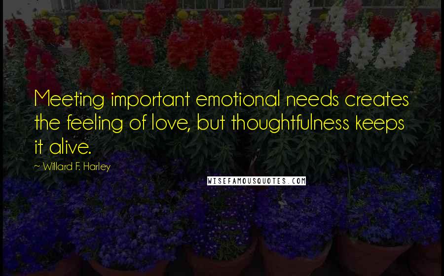 Willard F. Harley quotes: Meeting important emotional needs creates the feeling of love, but thoughtfulness keeps it alive. Willard F. Harley quotes: Meeting important emotional needs creates the feeling of love, but thoughtfulness keeps it alive.
