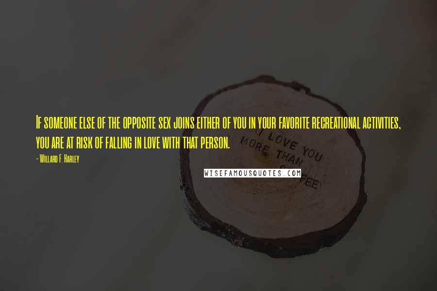 Willard F. Harley quotes: If someone else of the opposite sex joins either of you in your favorite recreational activities, you are at risk of falling in love with that person. Willard F. Harley quotes: If someone else of the opposite sex joins either of you in your favorite recreational activities, you are at risk of falling in love with that person.