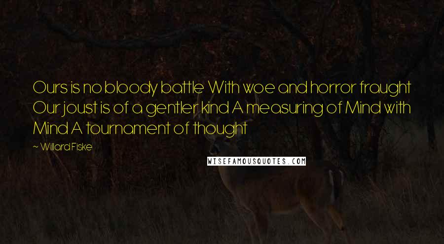 Willard Fiske quotes: Ours is no bloody battle With woe and horror fraught Our joust is of a gentler kind A measuring of Mind with Mind A tournament of thought