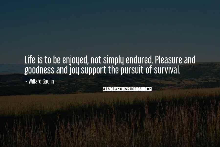 Willard Gaylin quotes: Life is to be enjoyed, not simply endured. Pleasure and goodness and joy support the pursuit of survival. Willard Gaylin quotes: Life is to be enjoyed, not simply endured. Pleasure and goodness and joy support the pursuit of survival.