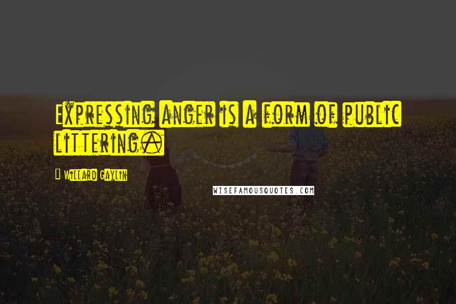 Willard Gaylin quotes: Expressing anger is a form of public littering.