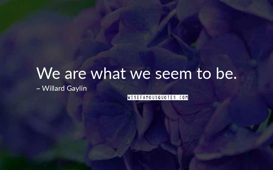 Willard Gaylin quotes: We are what we seem to be.