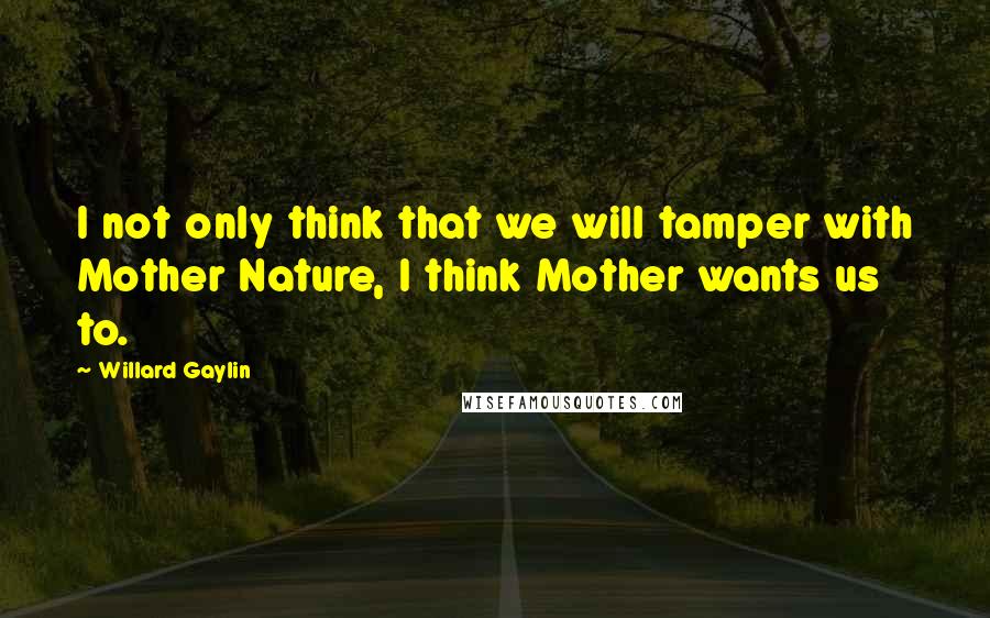 Willard Gaylin quotes: I not only think that we will tamper with Mother Nature, I think Mother wants us to.
