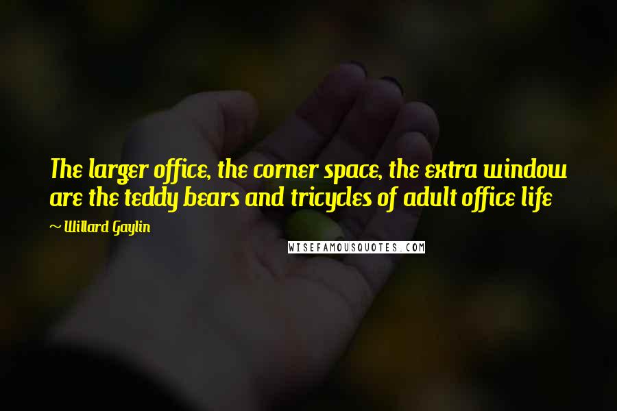 Willard Gaylin quotes: The larger office, the corner space, the extra window are the teddy bears and tricycles of adult office life