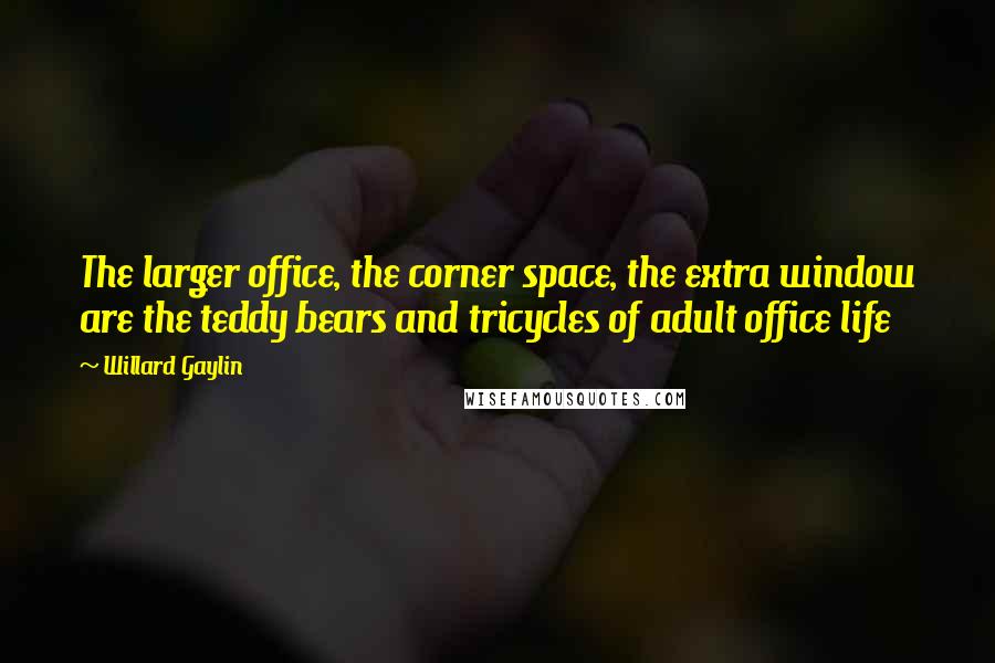 Willard Gaylin quotes: The larger office, the corner space, the extra window are the teddy bears and tricycles of adult office life Willard Gaylin quotes: The larger office, the corner space, the extra window are the teddy bears and tricycles of adult office life
