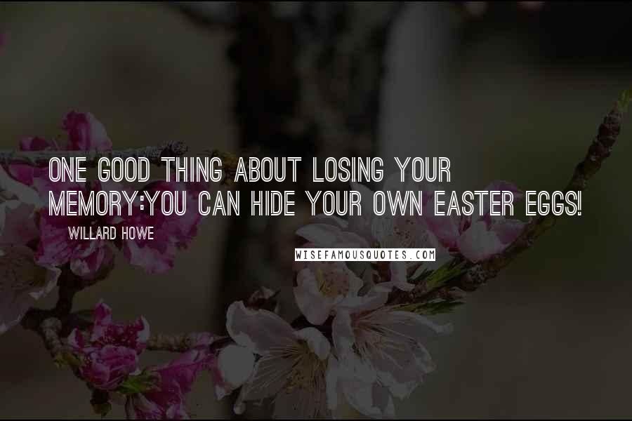 Willard Howe quotes: One good thing about losing your memory:You can hide your own Easter Eggs!