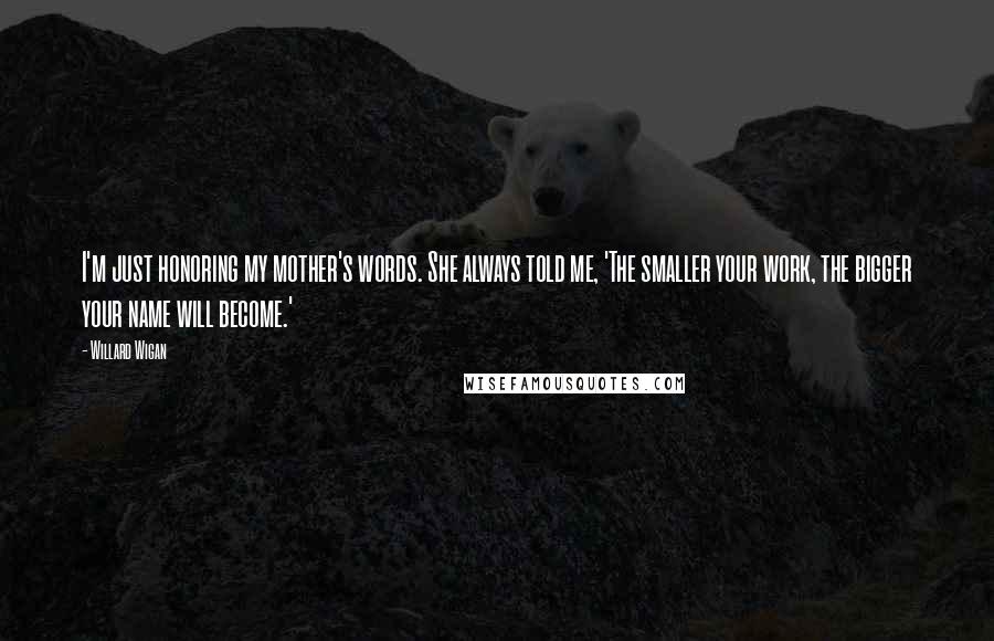 Willard Wigan quotes: I'm just honoring my mother's words. She always told me, 'The smaller your work, the bigger your name will become.'