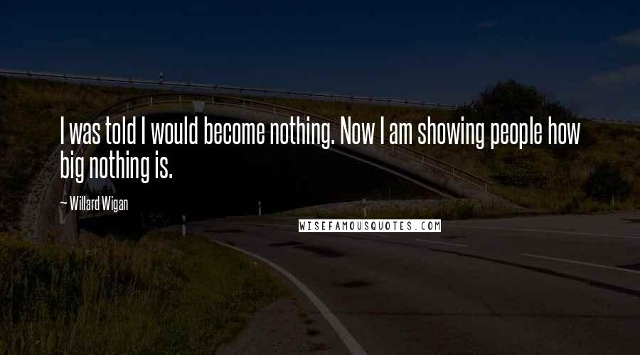 Willard Wigan quotes: I was told I would become nothing. Now I am showing people how big nothing is.