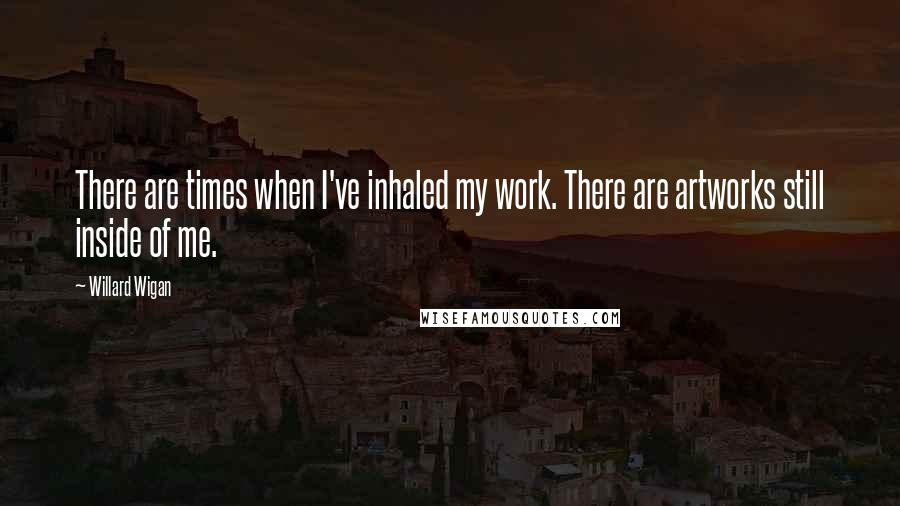 Willard Wigan quotes: There are times when I've inhaled my work. There are artworks still inside of me.