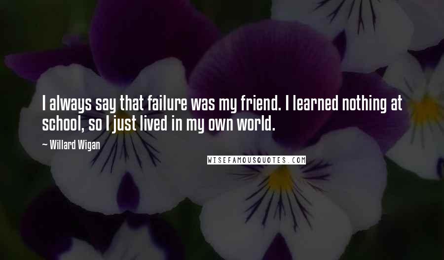 Willard Wigan quotes: I always say that failure was my friend. I learned nothing at school, so I just lived in my own world.