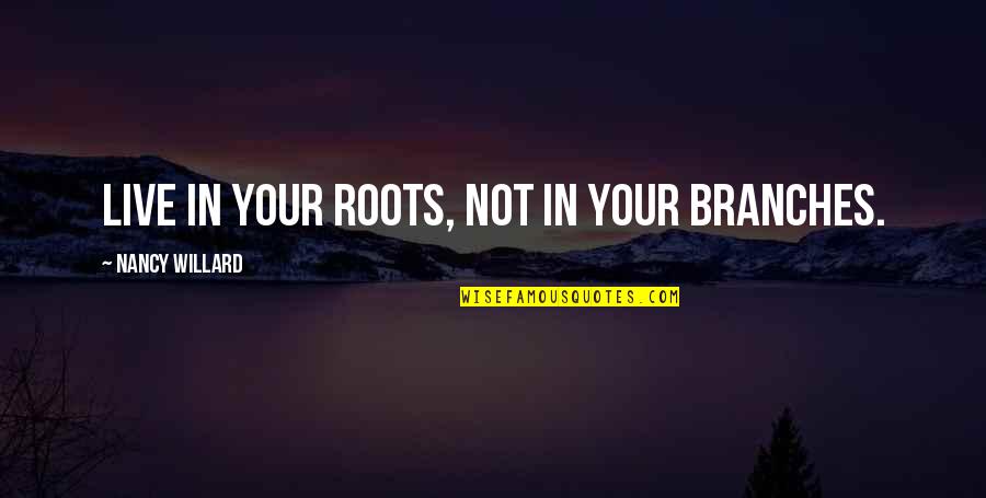 Willard's Quotes By Nancy Willard: Live in your roots, not in your branches. Willard's Quotes By Nancy Willard: Live in your roots, not in your branches.