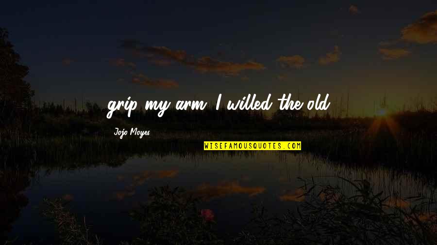 Willed Quotes By Jojo Moyes: grip my arm. I willed the old Willed Quotes By Jojo Moyes: grip my arm. I willed the old