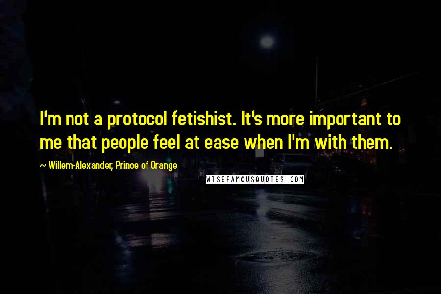 Willem-Alexander, Prince Of Orange quotes: I'm not a protocol fetishist. It's more important to me that people feel at ease when I'm with them.