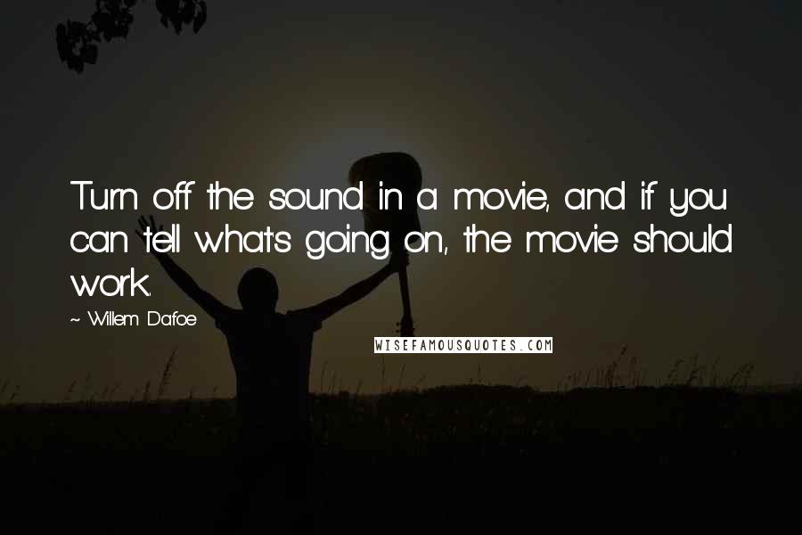 Willem Dafoe quotes: Turn off the sound in a movie, and if you can tell what's going on, the movie should work.