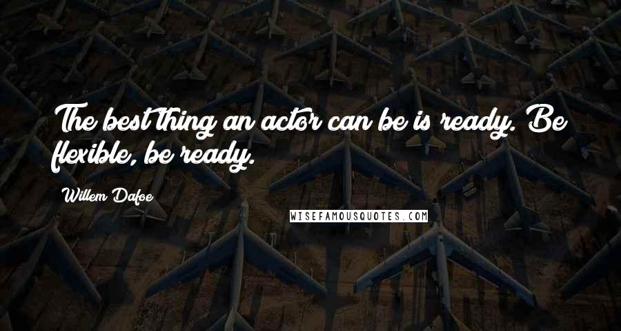 Willem Dafoe quotes: The best thing an actor can be is ready. Be flexible, be ready.