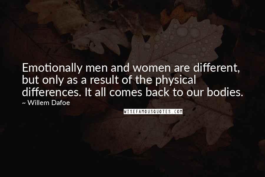 Willem Dafoe quotes: Emotionally men and women are different, but only as a result of the physical differences. It all comes back to our bodies. Willem Dafoe quotes: Emotionally men and women are different, but only as a result of the physical differences. It all comes back to our bodies.