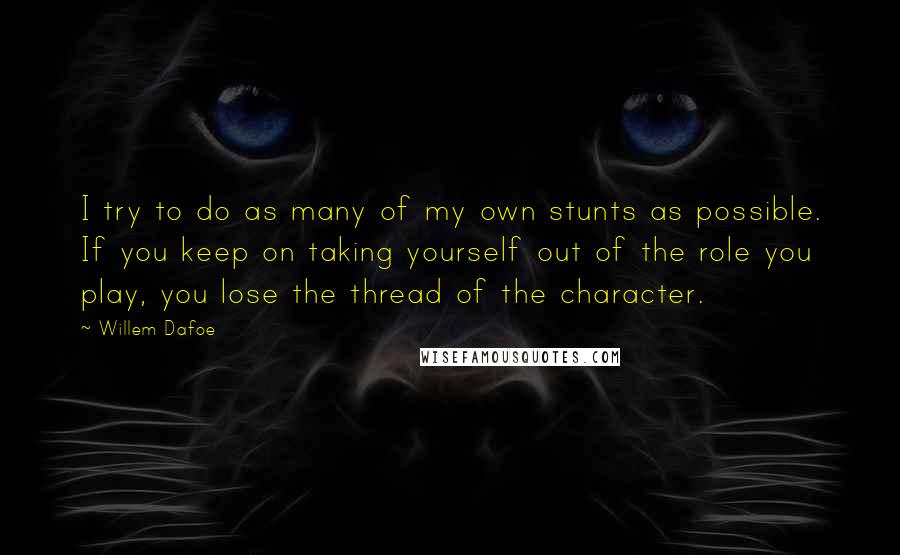 Willem Dafoe quotes: I try to do as many of my own stunts as possible. If you keep on taking yourself out of the role you play, you lose the thread of the