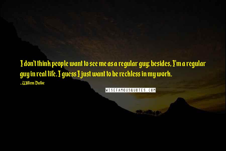 Willem Dafoe quotes: I don't think people want to see me as a regular guy; besides, I'm a regular guy in real life. I guess I just want to be reckless in my Willem Dafoe quotes: I don't think people want to see me as a regular guy; besides, I'm a regular guy in real life. I guess I just want to be reckless in my