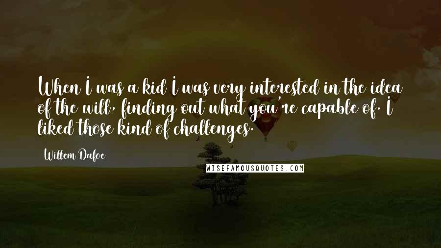 Willem Dafoe quotes: When I was a kid I was very interested in the idea of the will, finding out what you're capable of. I liked those kind of challenges.