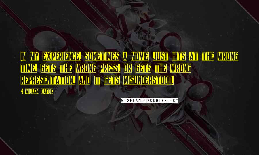 Willem Dafoe quotes: In my experience, sometimes a movie just hits at the wrong time, gets the wrong press, or gets the wrong representation, and it gets misunderstood.