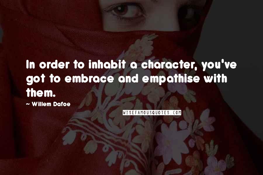 Willem Dafoe quotes: In order to inhabit a character, you've got to embrace and empathise with them.