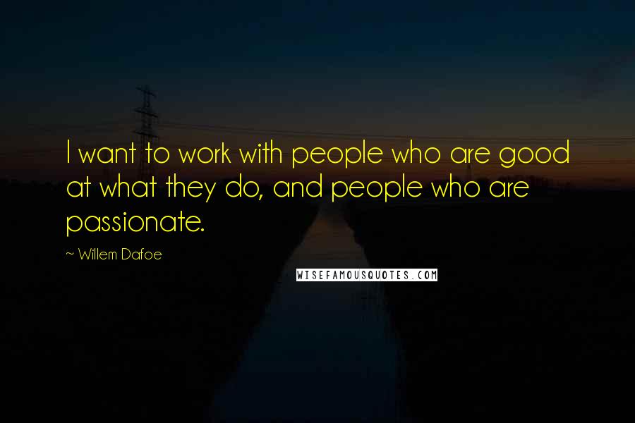 Willem Dafoe quotes: I want to work with people who are good at what they do, and people who are passionate.