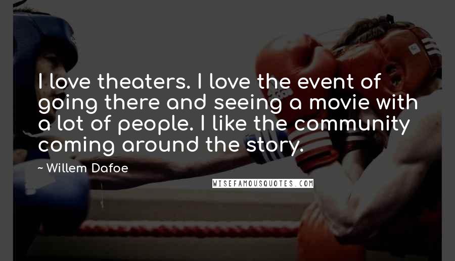 Willem Dafoe quotes: I love theaters. I love the event of going there and seeing a movie with a lot of people. I like the community coming around the story. Willem Dafoe quotes: I love theaters. I love the event of going there and seeing a movie with a lot of people. I like the community coming around the story.