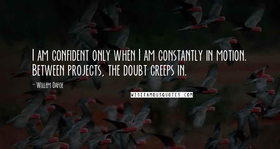 Willem Dafoe quotes: I am confident only when I am constantly in motion. Between projects, the doubt creeps in.