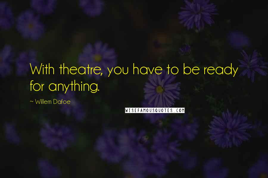 Willem Dafoe quotes: With theatre, you have to be ready for anything.