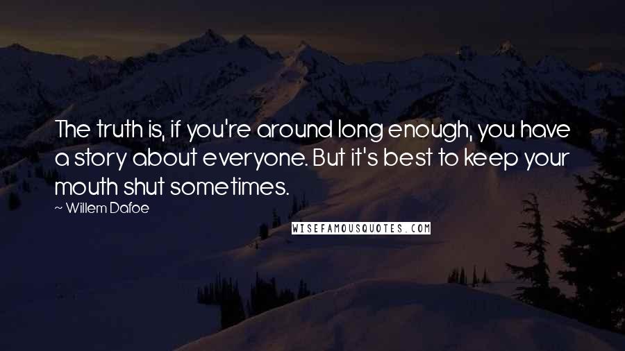 Willem Dafoe quotes: The truth is, if you're around long enough, you have a story about everyone. But it's best to keep your mouth shut sometimes. Willem Dafoe quotes: The truth is, if you're around long enough, you have a story about everyone. But it's best to keep your mouth shut sometimes.