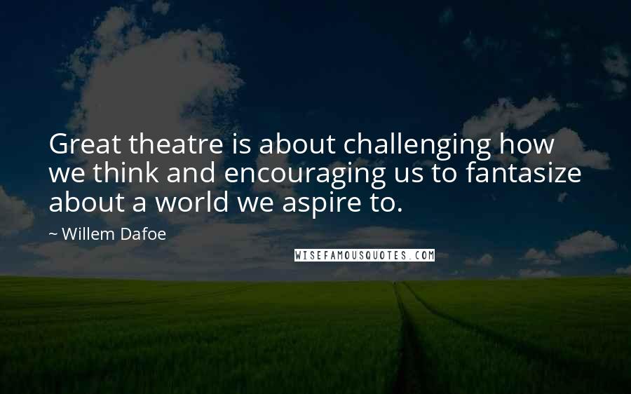 Willem Dafoe quotes: Great theatre is about challenging how we think and encouraging us to fantasize about a world we aspire to.