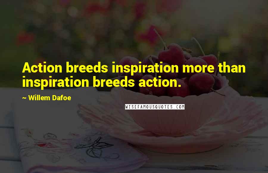 Willem Dafoe quotes: Action breeds inspiration more than inspiration breeds action.