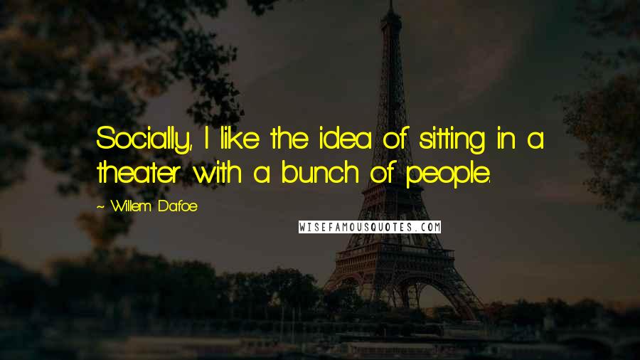 Willem Dafoe quotes: Socially, I like the idea of sitting in a theater with a bunch of people.