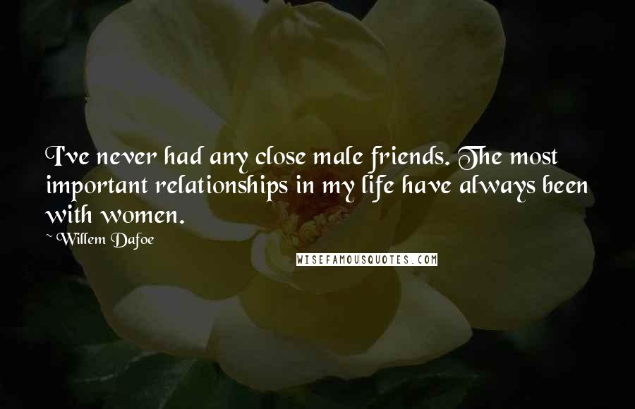 Willem Dafoe quotes: I've never had any close male friends. The most important relationships in my life have always been with women. Willem Dafoe quotes: I've never had any close male friends. The most important relationships in my life have always been with women.