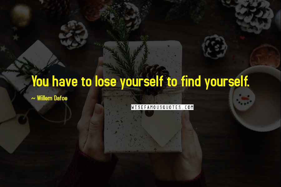 Willem Dafoe quotes: You have to lose yourself to find yourself.