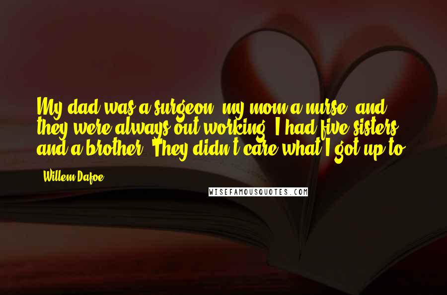 Willem Dafoe quotes: My dad was a surgeon, my mom a nurse, and they were always out working. I had five sisters and a brother. They didn't care what I got up to.