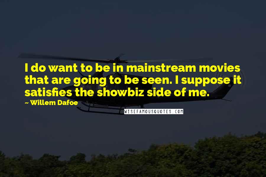 Willem Dafoe quotes: I do want to be in mainstream movies that are going to be seen. I suppose it satisfies the showbiz side of me. Willem Dafoe quotes: I do want to be in mainstream movies that are going to be seen. I suppose it satisfies the showbiz side of me.