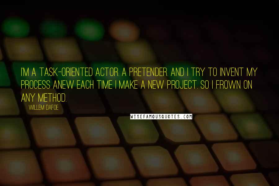 Willem Dafoe quotes: I'm a task-oriented actor. A pretender. And I try to invent my process anew each time I make a new project. So I frown on any method.