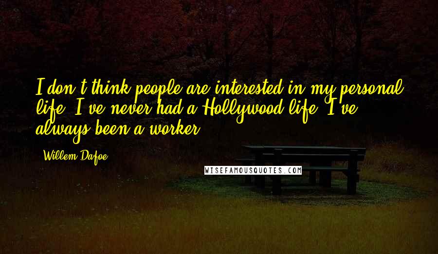 Willem Dafoe quotes: I don't think people are interested in my personal life. I've never had a Hollywood life. I've always been a worker. Willem Dafoe quotes: I don't think people are interested in my personal life. I've never had a Hollywood life. I've always been a worker.