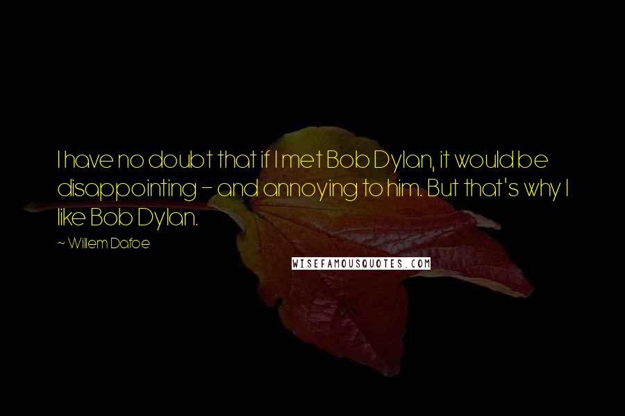 Willem Dafoe quotes: I have no doubt that if I met Bob Dylan, it would be disappointing - and annoying to him. But that's why I like Bob Dylan. Willem Dafoe quotes: I have no doubt that if I met Bob Dylan, it would be disappointing - and annoying to him. But that's why I like Bob Dylan.