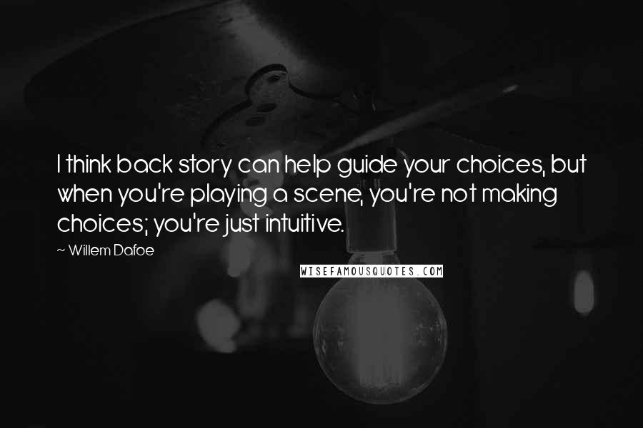 Willem Dafoe quotes: I think back story can help guide your choices, but when you're playing a scene, you're not making choices; you're just intuitive.