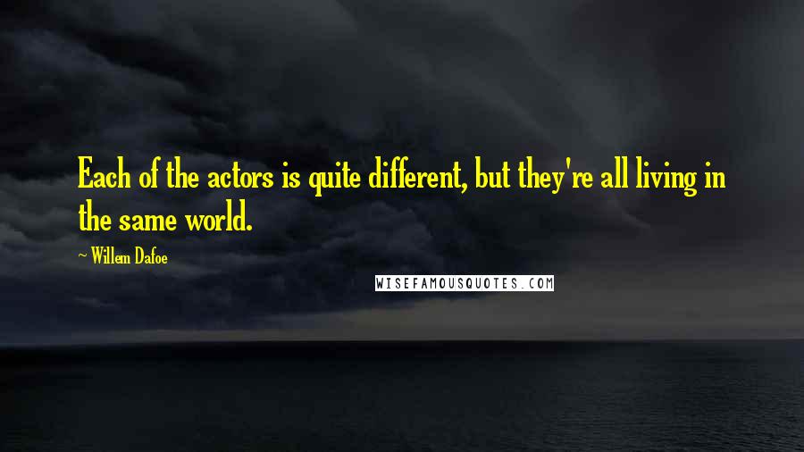 Willem Dafoe quotes: Each of the actors is quite different, but they're all living in the same world.