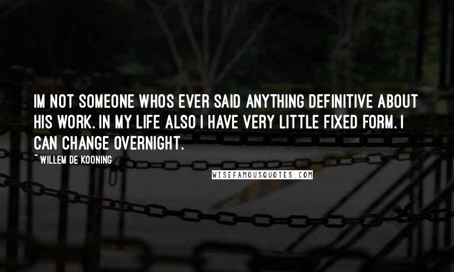 Willem De Kooning quotes: Im not someone whos ever said anything definitive about his work. In my life also I have very little fixed form. I can change overnight.