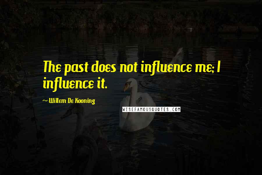 Willem De Kooning quotes: The past does not influence me; I influence it.