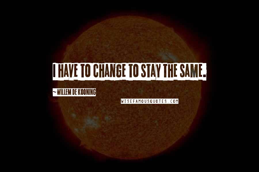 Willem De Kooning quotes: I have to change to stay the same.