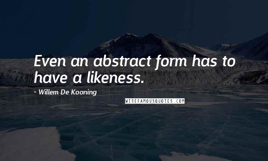 Willem De Kooning quotes: Even an abstract form has to have a likeness.