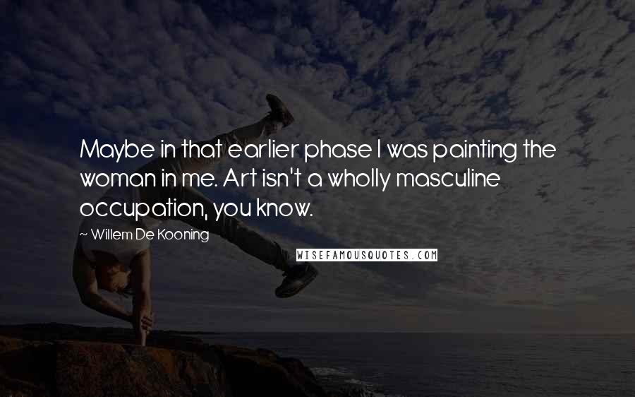 Willem De Kooning quotes: Maybe in that earlier phase I was painting the woman in me. Art isn't a wholly masculine occupation, you know.