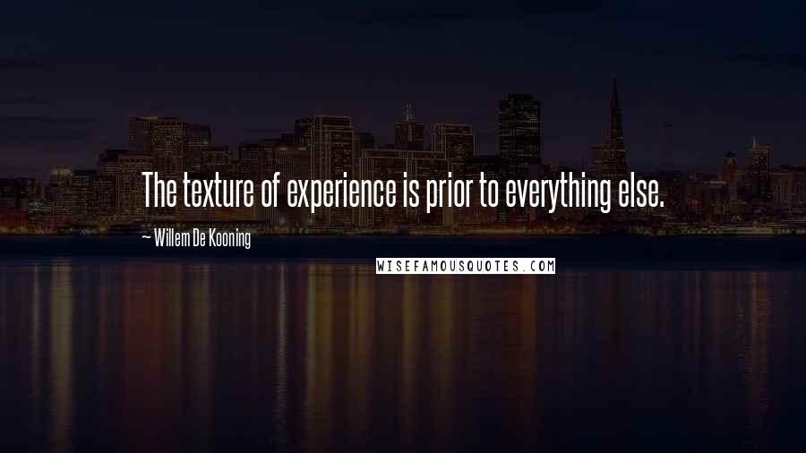 Willem De Kooning quotes: The texture of experience is prior to everything else.